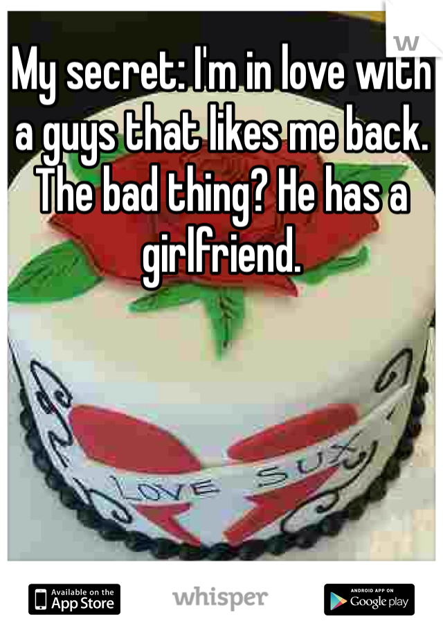 My secret: I'm in love with a guys that likes me back. The bad thing? He has a girlfriend.