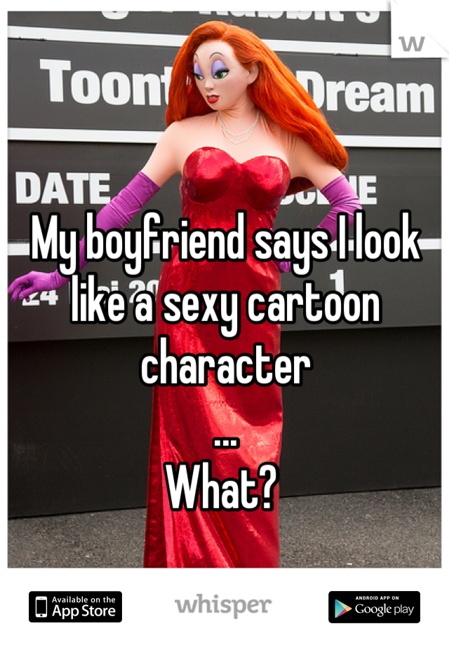 My boyfriend says I look like a sexy cartoon character
...
What? 