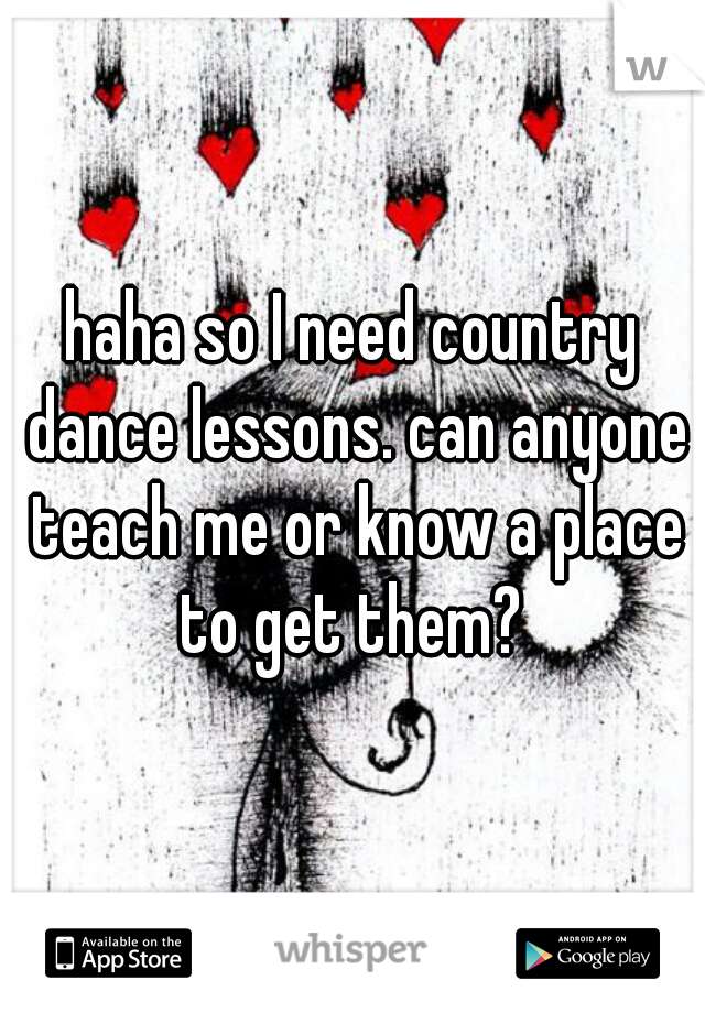 haha so I need country dance lessons. can anyone teach me or know a place to get them? 