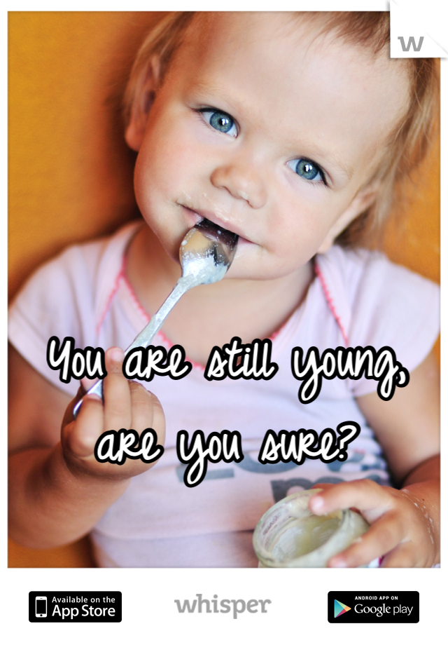 You are still young, are you sure?