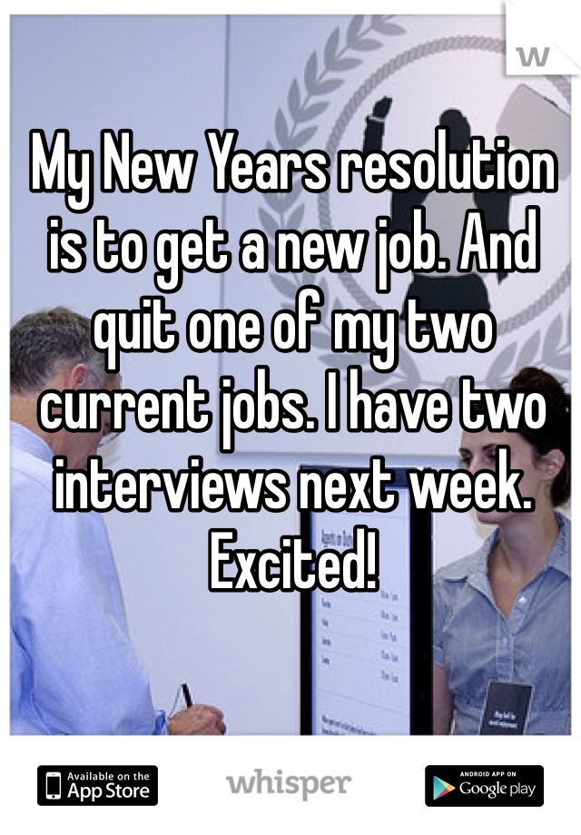 My New Years resolution is to get a new job. And quit one of my two current jobs. I have two interviews next week. Excited! 