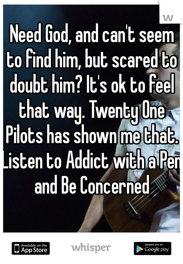 Need God, and can't seem to find him, but scared to doubt him? It's ok to feel that way. Twenty One Pilots has shown me that. Listen to Addict with a Pen and Be Concerned 