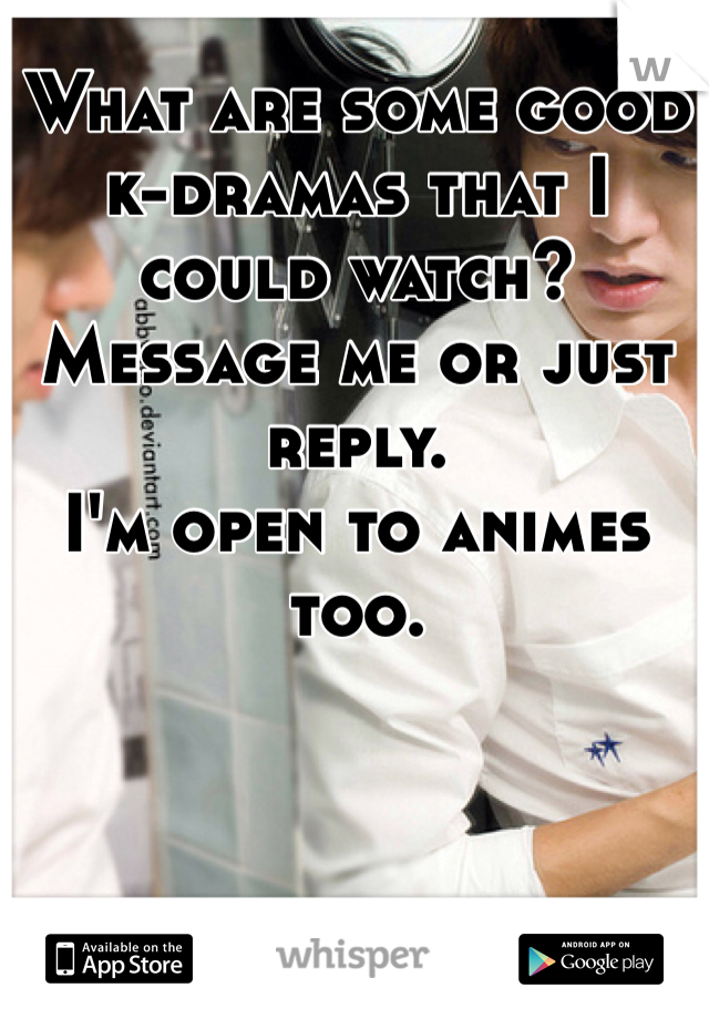 What are some good k-dramas that I could watch? Message me or just reply. 
I'm open to animes too. 