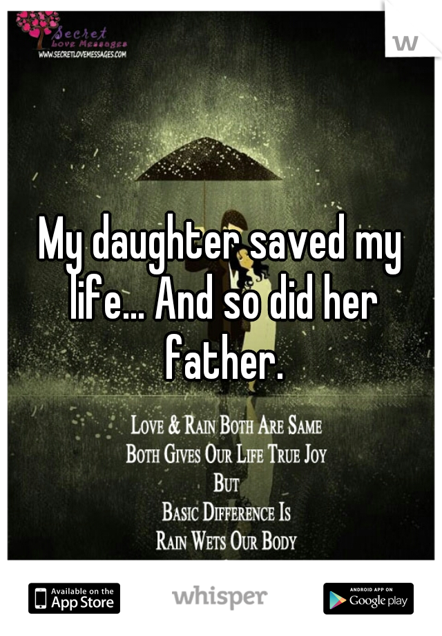 My daughter saved my life... And so did her father.
 