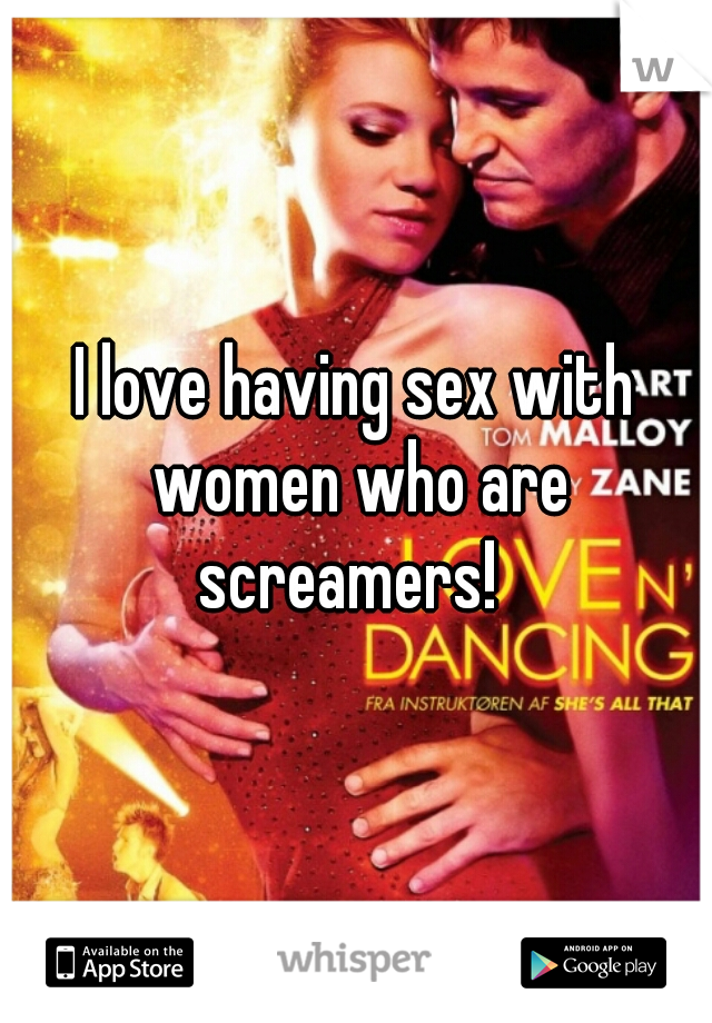 I love having sex with women who are screamers!  