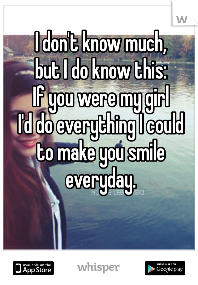 I don't know much, 
but I do know this:
If you were my girl
I'd do everything I could 
to make you smile everyday. 
