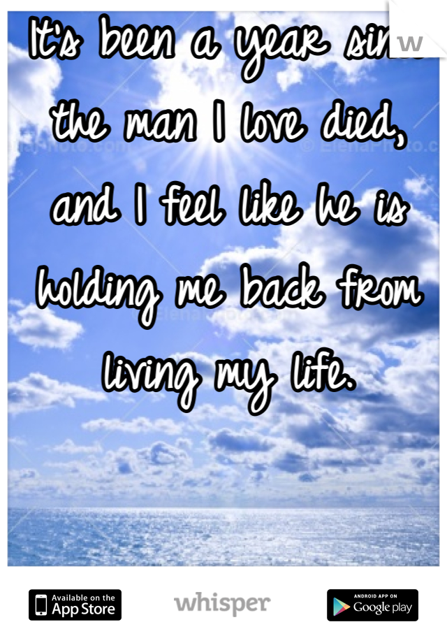 It's been a year since the man I love died, and I feel like he is holding me back from living my life.