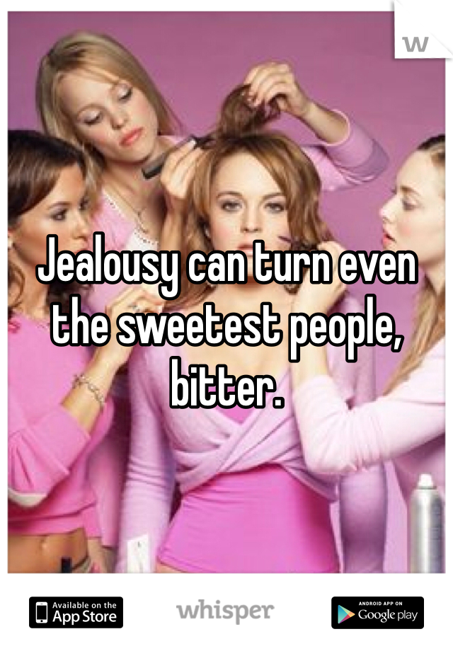 Jealousy can turn even the sweetest people, bitter.