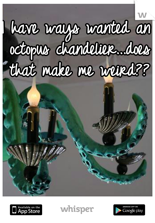 I have ways wanted an octopus chandelier...does that make me weird???