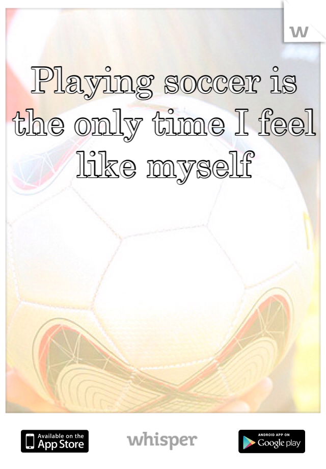 Playing soccer is the only time I feel like myself