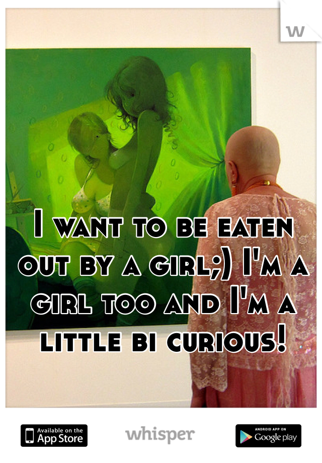 I want to be eaten out by a girl;) I'm a girl too and I'm a little bi curious!