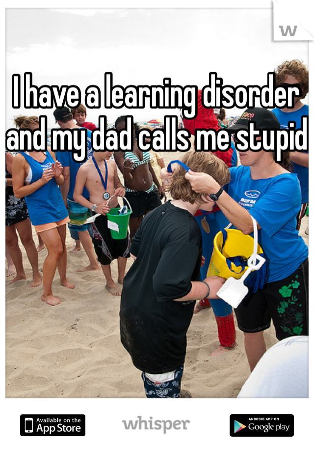 I have a learning disorder and my dad calls me stupid