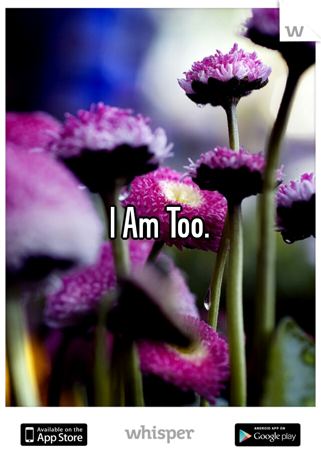 I Am Too.