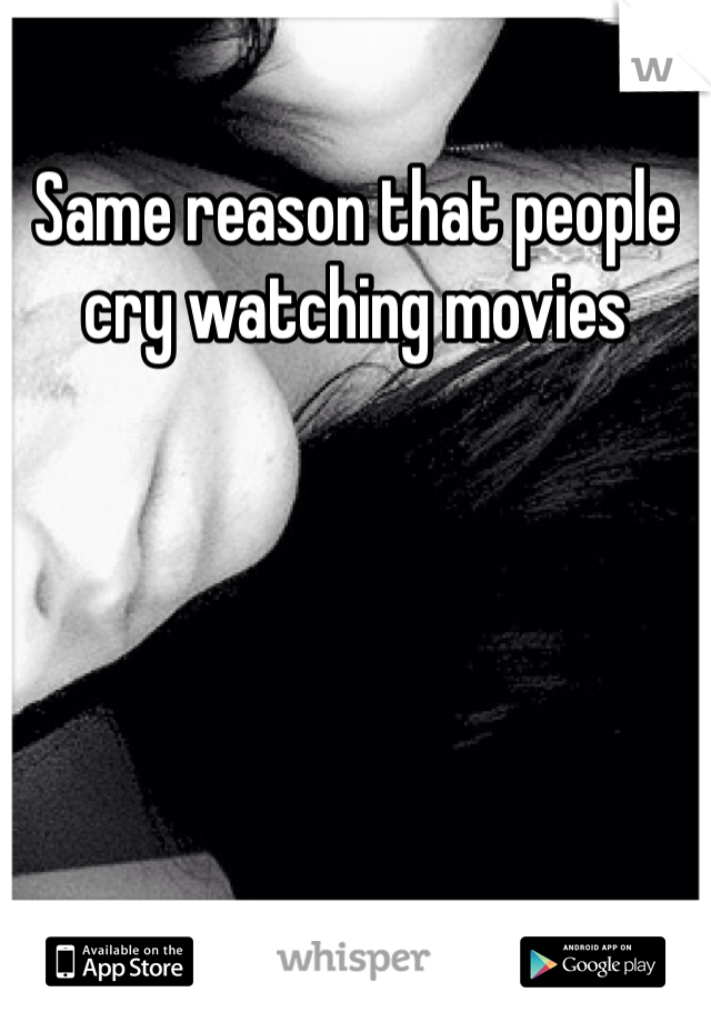 Same reason that people cry watching movies