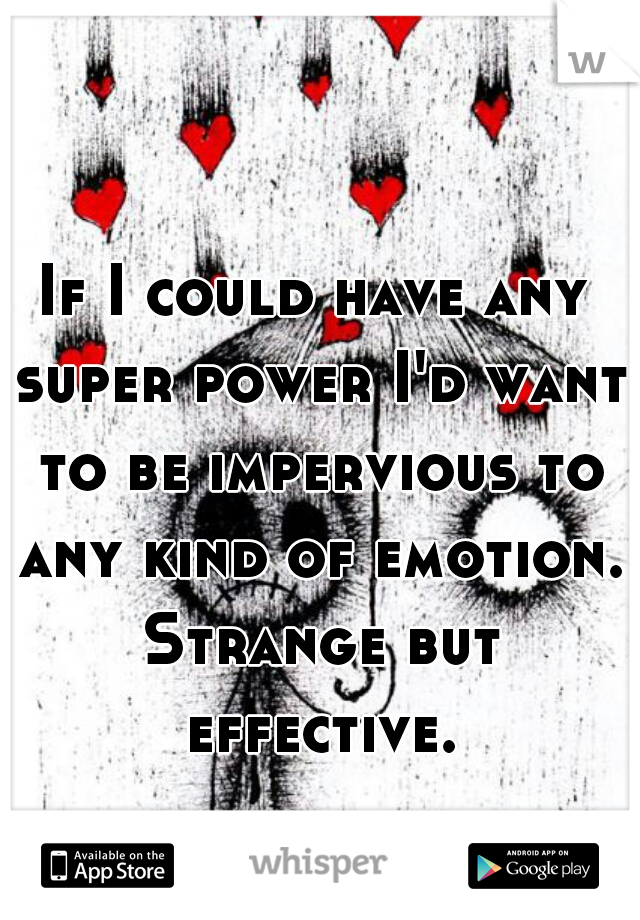 If I could have any super power I'd want to be impervious to any kind of emotion. Strange but effective.