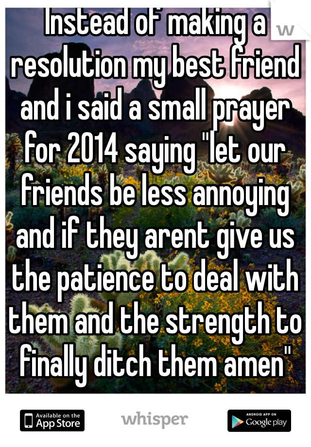 Instead of making a resolution my best friend and i said a small prayer for 2014 saying "let our friends be less annoying and if they arent give us the patience to deal with them and the strength to finally ditch them amen" 