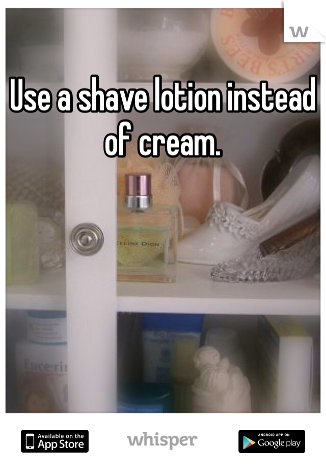 Use a shave lotion instead of cream. 