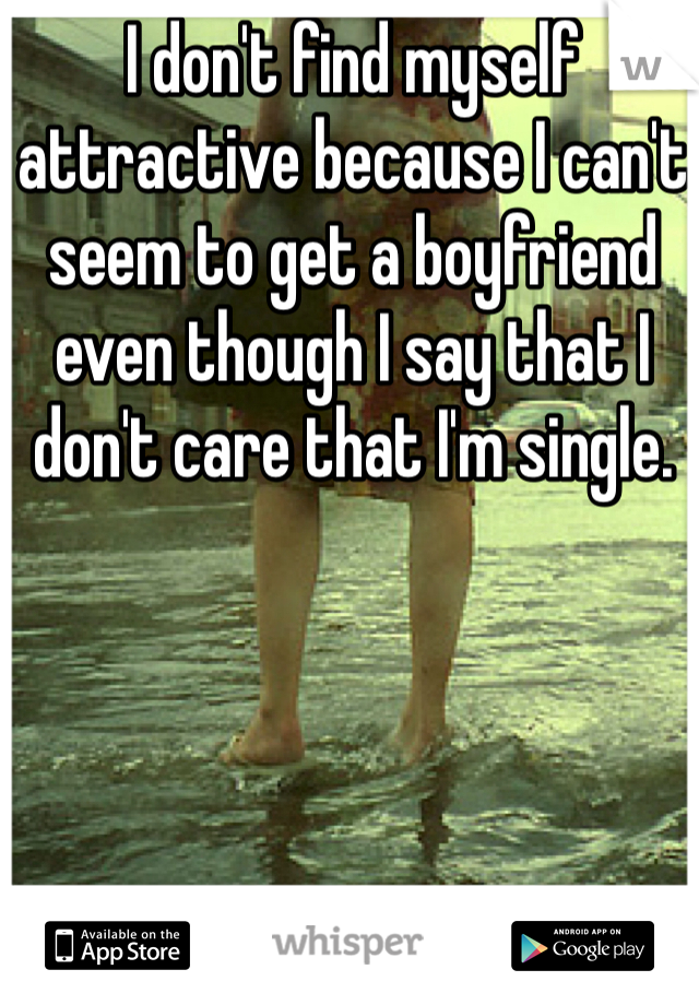 I don't find myself attractive because I can't seem to get a boyfriend even though I say that I don't care that I'm single. 