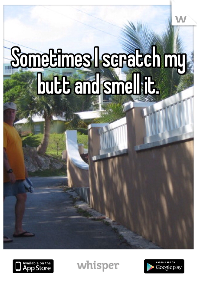 Sometimes I scratch my butt and smell it.