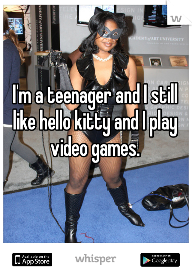 I'm a teenager and I still like hello kitty and I play video games. 