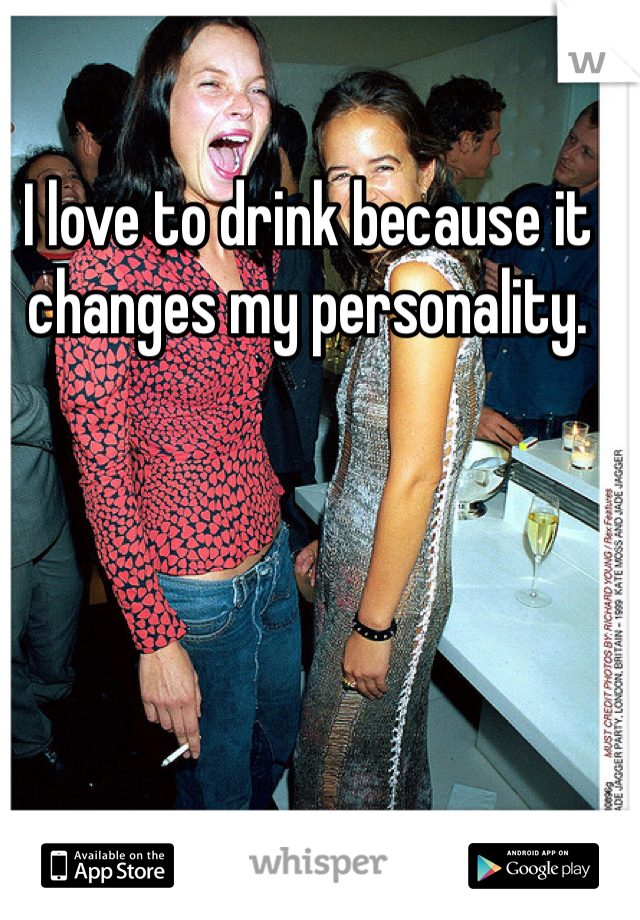 I love to drink because it changes my personality. 