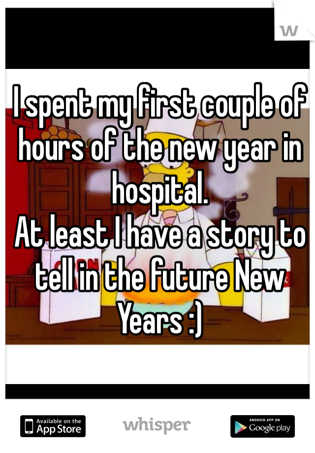 I spent my first couple of hours of the new year in hospital. 
At least I have a story to tell in the future New Years :)