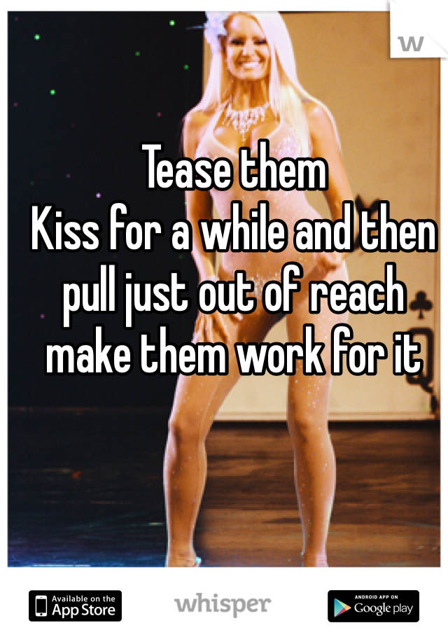 Tease them
Kiss for a while and then pull just out of reach make them work for it 