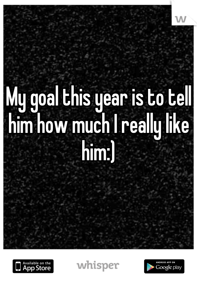 My goal this year is to tell him how much I really like him:)