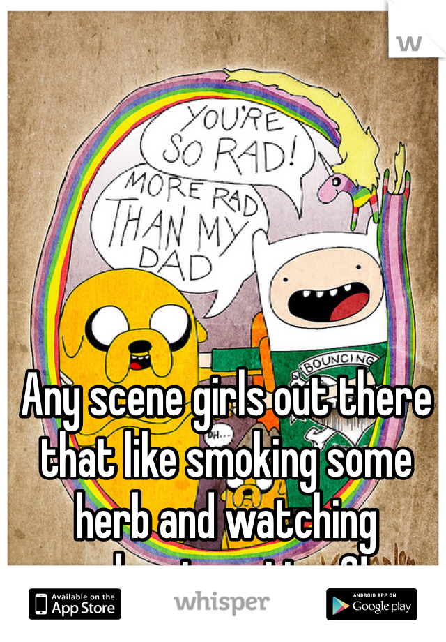 Any scene girls out there that like smoking some herb and watching adventure time?!