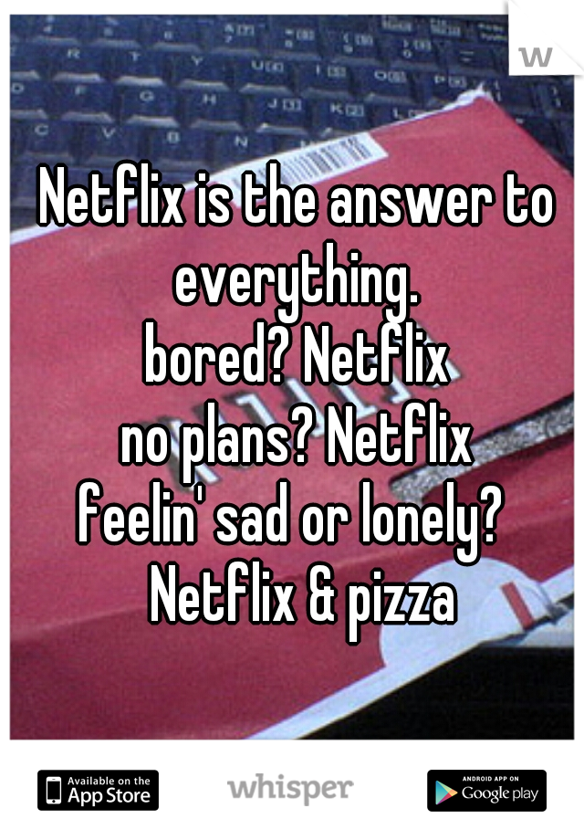 Netflix is the answer to everything. 
bored? Netflix
no plans? Netflix
feelin' sad or lonely?  Netflix & pizza