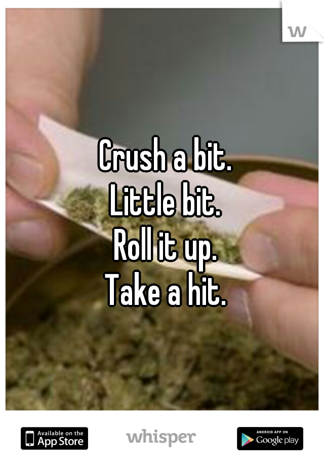 Crush a bit.
Little bit.
Roll it up.
Take a hit.