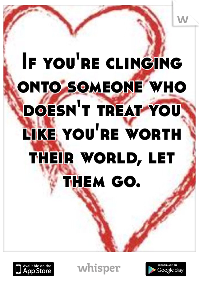 If you're clinging onto someone who doesn't treat you like you're worth their world, let them go. 