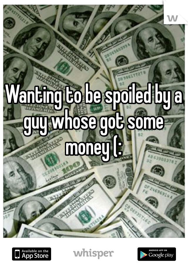 Wanting to be spoiled by a guy whose got some money (: 