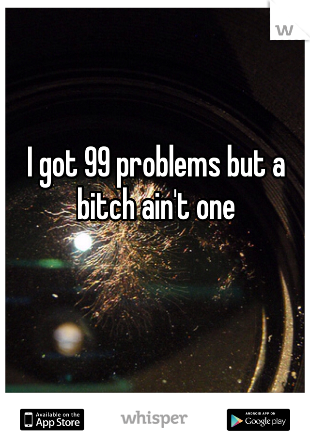 I got 99 problems but a bitch ain't one