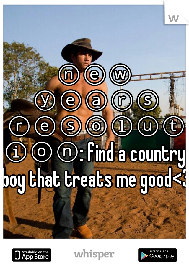 ⓝⓔⓦ ⓨⓔⓐⓡⓢ ⓡⓔⓢⓞⓛⓤⓣⓘⓞⓝ: find a country boy that treats me good<3