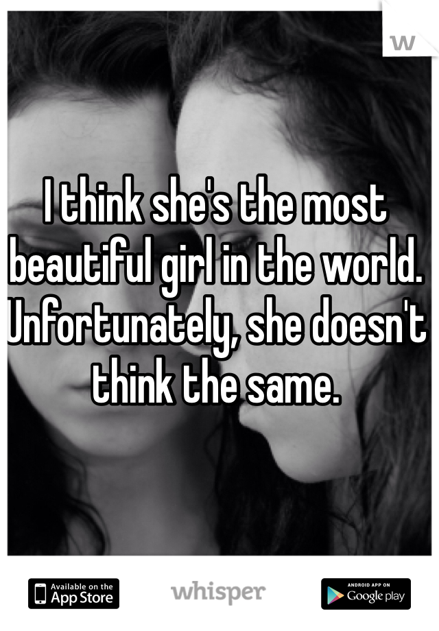 I think she's the most beautiful girl in the world. Unfortunately, she doesn't think the same. 