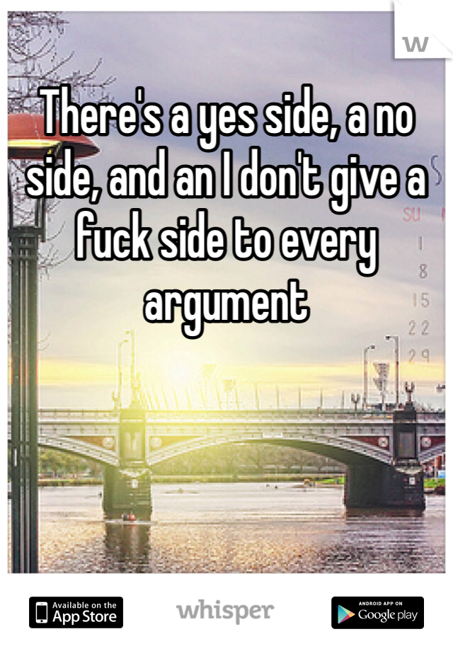 There's a yes side, a no side, and an I don't give a fuck side to every argument