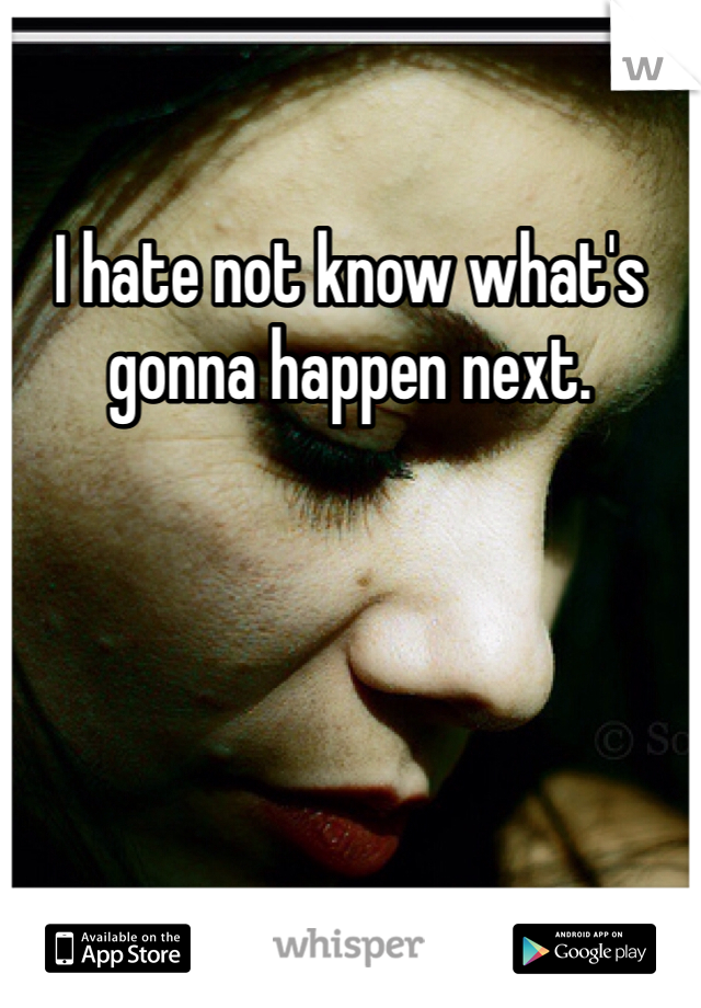 I hate not know what's gonna happen next. 