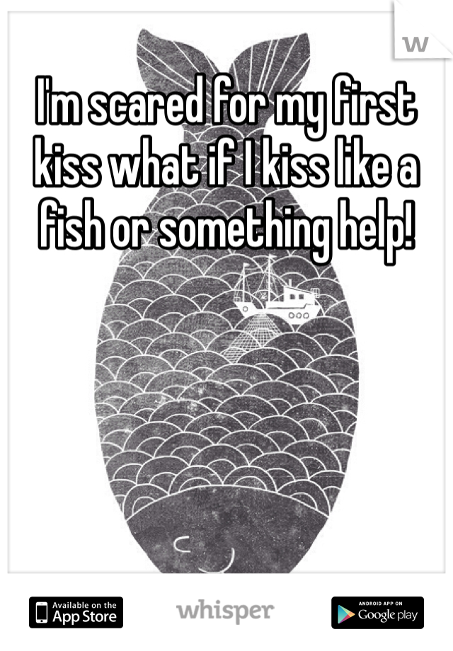 I'm scared for my first kiss what if I kiss like a fish or something help!