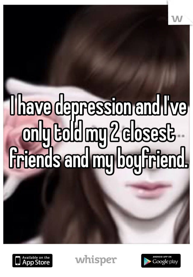 I have depression and I've only told my 2 closest friends and my boyfriend. 