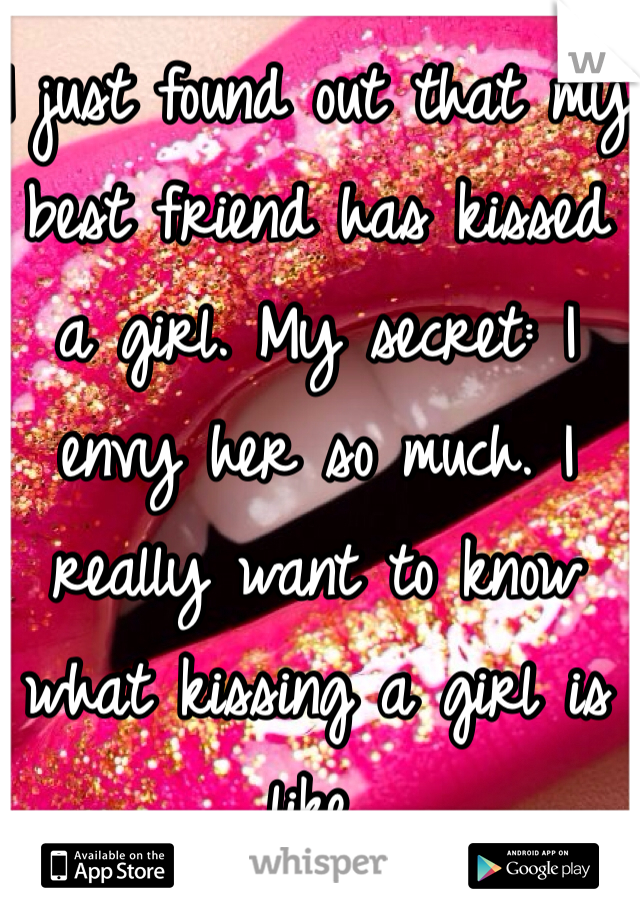 I just found out that my best friend has kissed a girl. My secret: I envy her so much. I really want to know what kissing a girl is like.