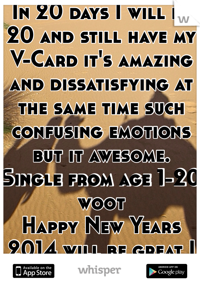 In 20 days I will be 20 and still have my V-Card it's amazing and dissatisfying at the same time such confusing emotions but it awesome. 
Single from age 1-20 woot 
Happy New Years 2014 will be great I hope. 