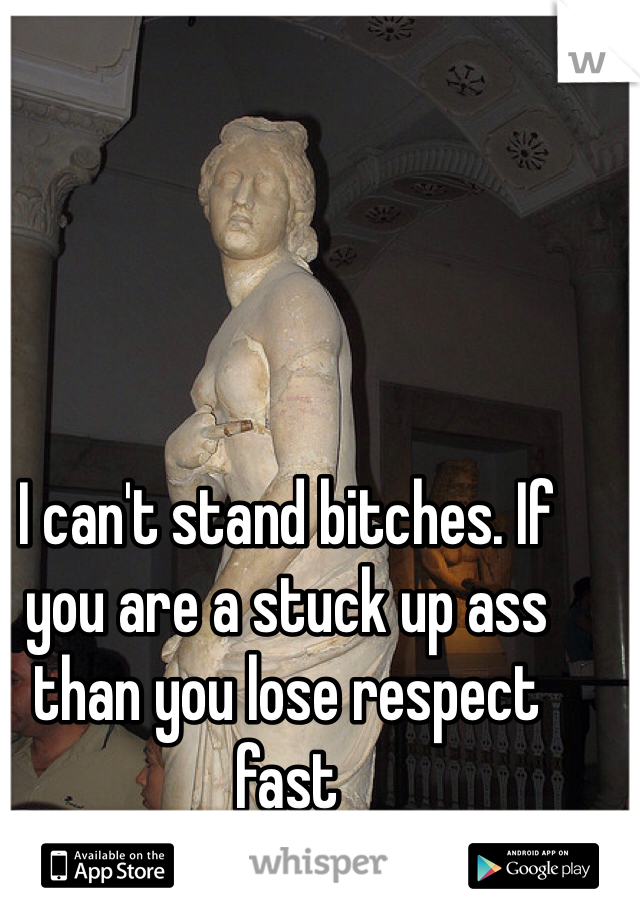 I can't stand bitches. If you are a stuck up ass than you lose respect fast