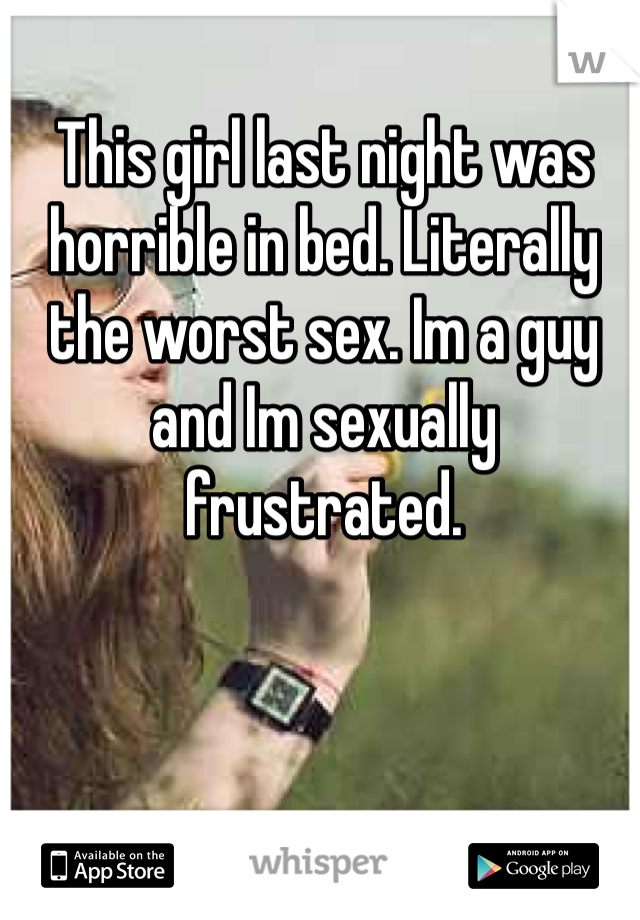 This girl last night was horrible in bed. Literally the worst sex. Im a guy and Im sexually frustrated.