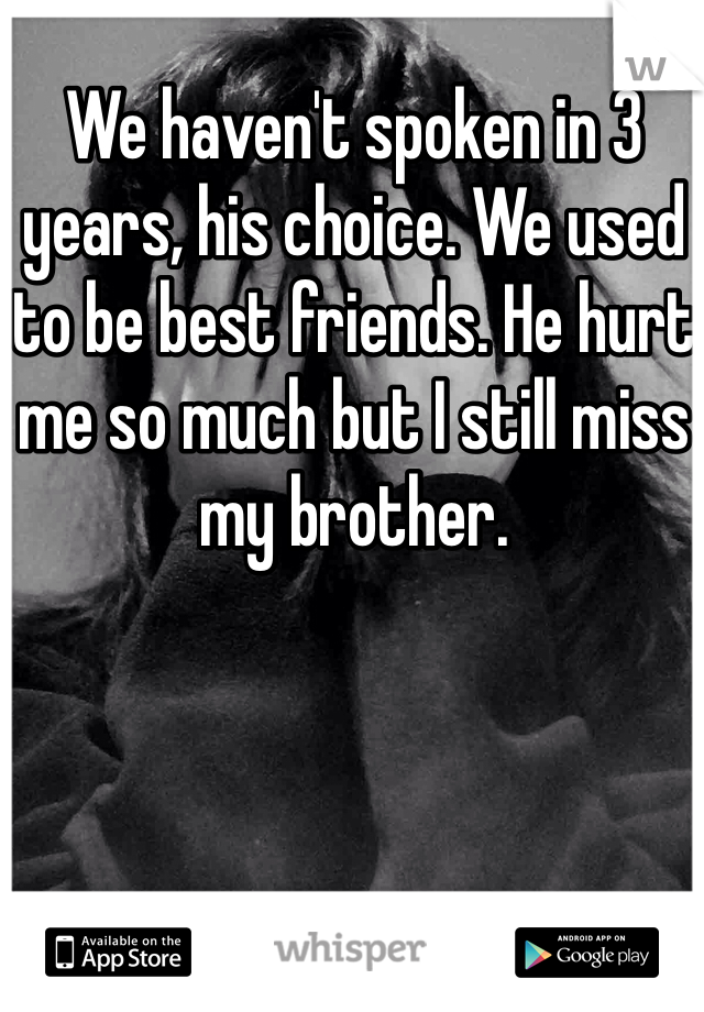 We haven't spoken in 3 years, his choice. We used to be best friends. He hurt me so much but I still miss my brother.