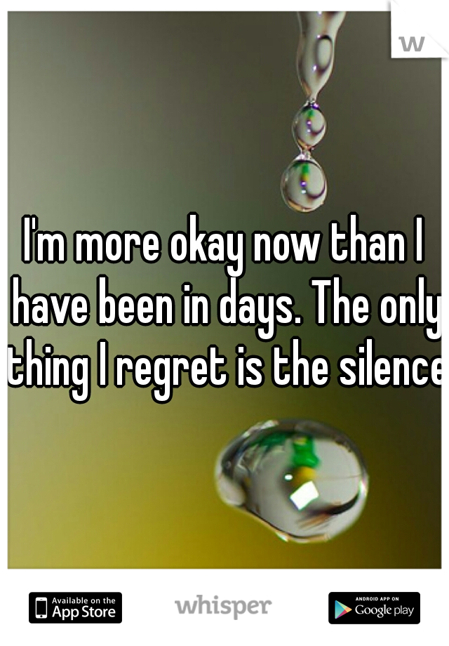 I'm more okay now than I have been in days. The only thing I regret is the silence