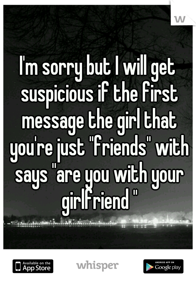 I'm sorry but I will get suspicious if the first message the girl that you're just "friends" with says "are you with your girlfriend "