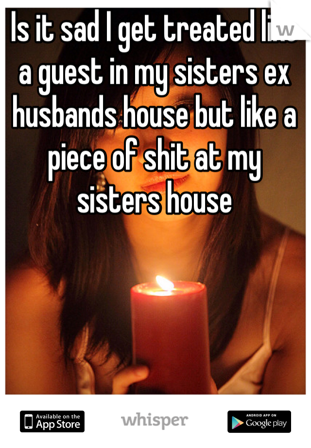 Is it sad I get treated like a guest in my sisters ex husbands house but like a piece of shit at my sisters house 