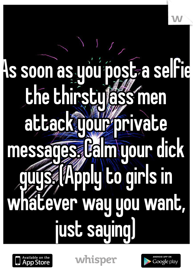 As soon as you post a selfie the thirsty ass men attack your private messages. Calm your dick guys. (Apply to girls in whatever way you want, just saying)