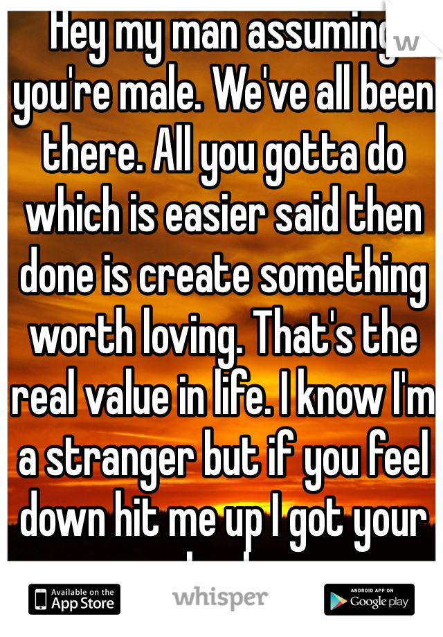 Hey my man assuming you're male. We've all been there. All you gotta do which is easier said then done is create something worth loving. That's the real value in life. I know I'm a stranger but if you feel down hit me up I got your back